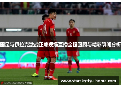 国足与伊拉克激战正酣现场直播全程回顾与精彩瞬间分析