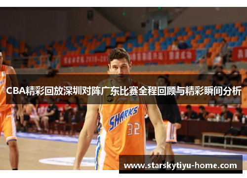 CBA精彩回放深圳对阵广东比赛全程回顾与精彩瞬间分析